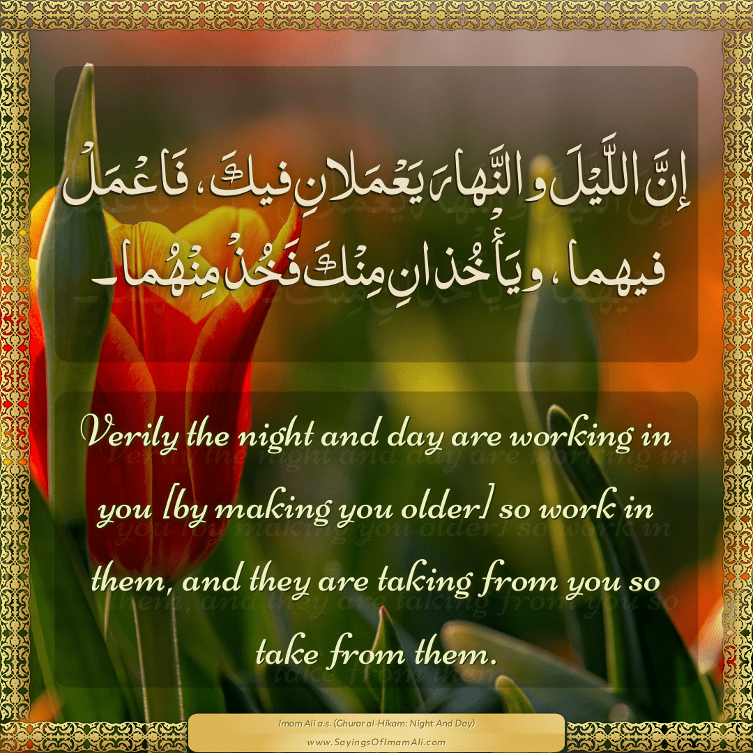 Verily the night and day are working in you [by making you older] so work...